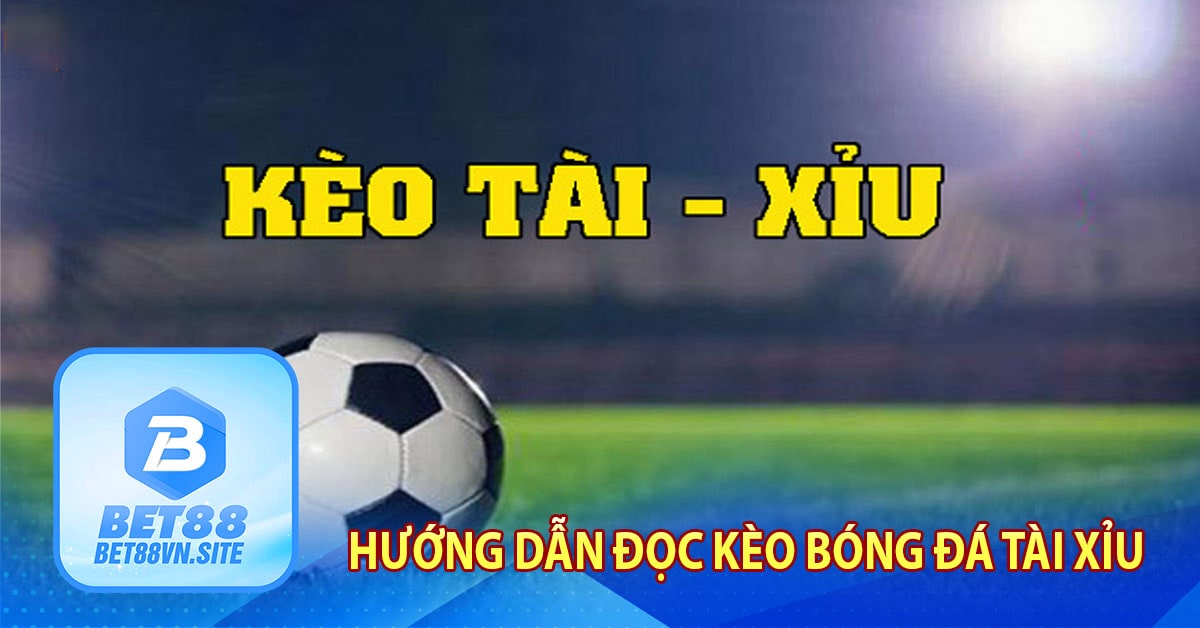 Hướng dẫn cách đọc kèo Bet88 tài xỉu bóng đá đơn giản